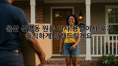 울산 신명동 원룸 이사? 용달이사 후기 솔직하게 알려드릴게요!